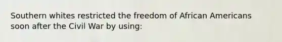 Southern whites restricted the freedom of African Americans soon after the Civil War by using: