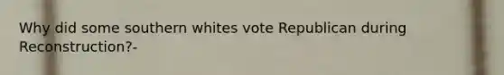Why did some southern whites vote Republican during Reconstruction?-