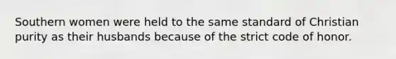 Southern women were held to the same standard of Christian purity as their husbands because of the strict code of honor.