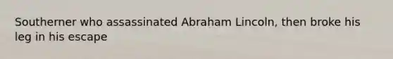 Southerner who assassinated <a href='https://www.questionai.com/knowledge/kdhEeg3XpP-abraham-lincoln' class='anchor-knowledge'>abraham lincoln</a>, then broke his leg in his escape