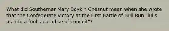 What did Southerner Mary Boykin Chesnut mean when she wrote that the Confederate victory at the First Battle of Bull Run "lulls us into a fool's paradise of conceit"?