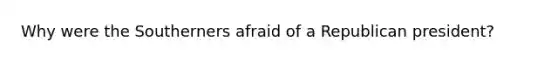 Why were the Southerners afraid of a Republican president?