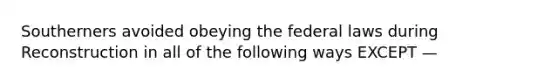 Southerners avoided obeying the federal laws during Reconstruction in all of the following ways EXCEPT —