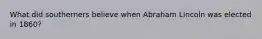 What did southerners believe when Abraham Lincoln was elected in 1860?