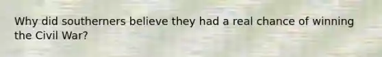 Why did southerners believe they had a real chance of winning the Civil War?