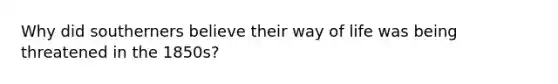 Why did southerners believe their way of life was being threatened in the 1850s?