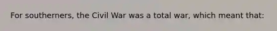 For southerners, the Civil War was a total war, which meant that: