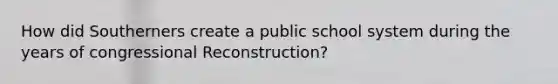 How did Southerners create a public school system during the years of congressional Reconstruction?