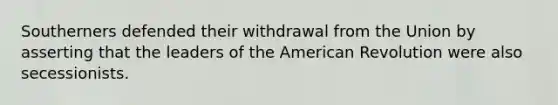 Southerners defended their withdrawal from the Union by asserting that the leaders of the American Revolution were also secessionists.