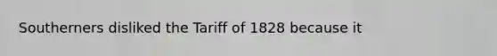 Southerners disliked the Tariff of 1828 because it