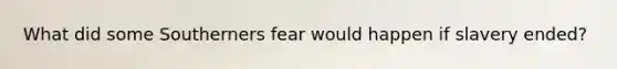 What did some Southerners fear would happen if slavery ended?