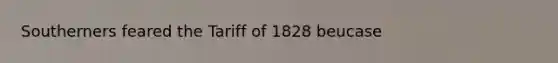 Southerners feared the Tariff of 1828 beucase