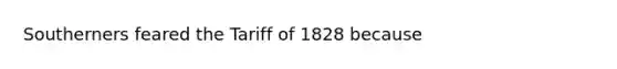 Southerners feared the Tariff of 1828 because