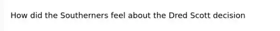 How did the Southerners feel about the Dred Scott decision