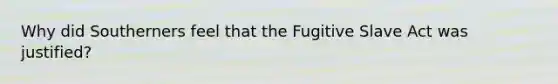 Why did Southerners feel that the Fugitive Slave Act was justified?
