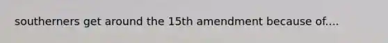 southerners get around the 15th amendment because of....