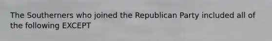 The Southerners who joined the <a href='https://www.questionai.com/knowledge/kfaWSjD2tO-republican-party' class='anchor-knowledge'>republican party</a> included all of the following EXCEPT