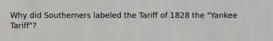 Why did Southerners labeled the Tariff of 1828 the "Yankee Tariff"?