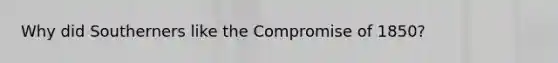 Why did Southerners like the Compromise of 1850?
