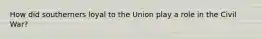 How did southerners loyal to the Union play a role in the Civil War?