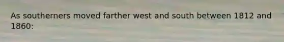 As southerners moved farther west and south between 1812 and 1860: