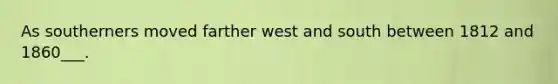 As southerners moved farther west and south between 1812 and 1860___.