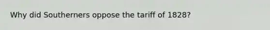 Why did Southerners oppose the tariff of 1828?