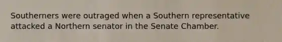 Southerners were outraged when a Southern representative attacked a Northern senator in the Senate Chamber.