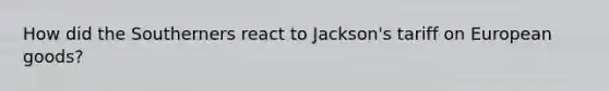 How did the Southerners react to Jackson's tariff on European goods?