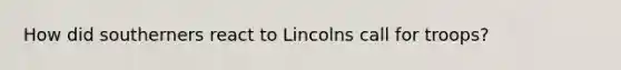 How did southerners react to Lincolns call for troops?