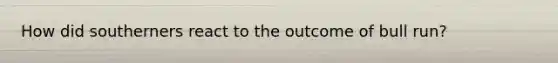 How did southerners react to the outcome of bull run?