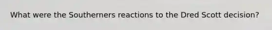 What were the Southerners reactions to the Dred Scott decision?