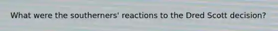 What were the southerners' reactions to the Dred Scott decision?