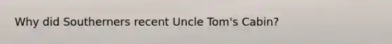 Why did Southerners recent Uncle Tom's Cabin?