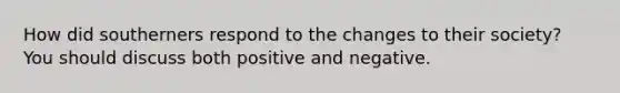 How did southerners respond to the changes to their society? You should discuss both positive and negative.