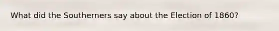What did the Southerners say about the Election of 1860?
