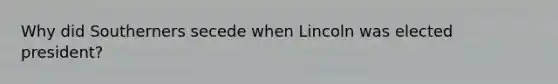 Why did Southerners secede when Lincoln was elected president?