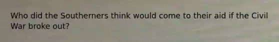 Who did the Southerners think would come to their aid if the Civil War broke out?