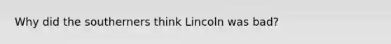 Why did the southerners think Lincoln was bad?