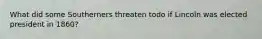 What did some Southerners threaten todo if Lincoln was elected president in 1860?