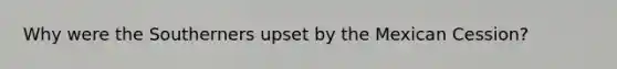 Why were the Southerners upset by the Mexican Cession?
