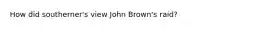 How did southerner's view John Brown's raid?