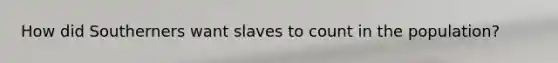 How did Southerners want slaves to count in the population?