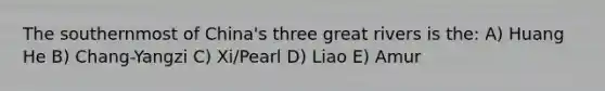 The southernmost of China's three great rivers is the: A) Huang He B) Chang-Yangzi C) Xi/Pearl D) Liao E) Amur