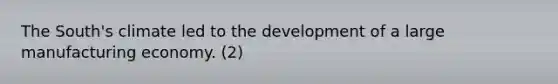 The South's climate led to the development of a large manufacturing economy. (2)