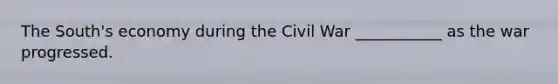 The South's economy during the Civil War ___________ as the war progressed.