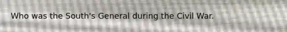 Who was the South's General during the Civil War.