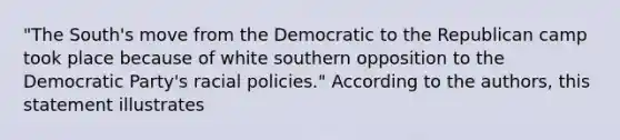 "The South's move from the Democratic to the Republican camp took place because of white southern opposition to the Democratic Party's racial policies." According to the authors, this statement illustrates