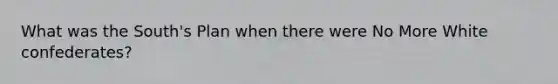 What was the South's Plan when there were No More White confederates?
