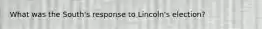 What was the South's response to Lincoln's election?